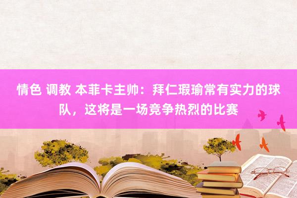 情色 调教 本菲卡主帅：拜仁瑕瑜常有实力的球队，这将是一场竞争热烈的比赛