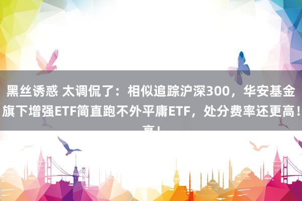 黑丝诱惑 太调侃了：相似追踪沪深300，华安基金旗下增强ETF简直跑不外平庸ETF，处分费率还更高！