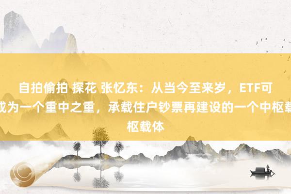 自拍偷拍 探花 张忆东：从当今至来岁，ETF可能成为一个重中之重，承载住户钞票再建设的一个中枢载体