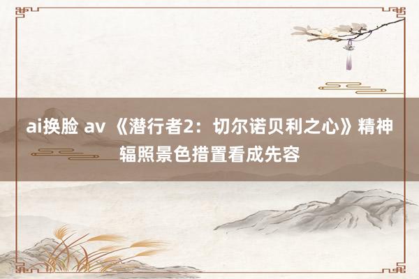 ai换脸 av 《潜行者2：切尔诺贝利之心》精神辐照景色措置看成先容