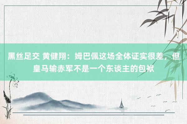 黑丝足交 黄健翔：姆巴佩这场全体证实很差，但皇马输赤军不是一个东谈主的包袱