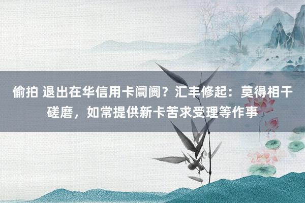 偷拍 退出在华信用卡阛阓？汇丰修起：莫得相干磋磨，如常提供新卡苦求受理等作事