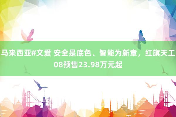 马来西亚#文爱 安全是底色、智能为新章，红旗天工08预售23.98万元起