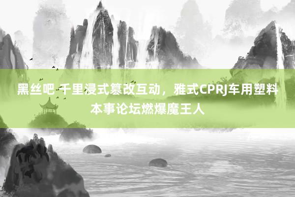 黑丝吧 千里浸式篡改互动，雅式CPRJ车用塑料本事论坛燃爆魔王人