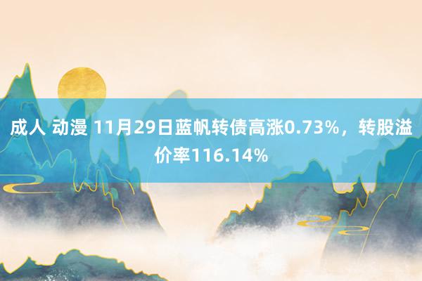 成人 动漫 11月29日蓝帆转债高涨0.73%，转股溢价率116.14%