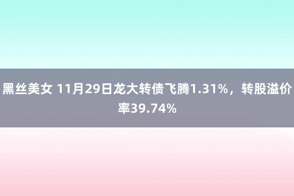 黑丝美女 11月29日龙大转债飞腾1.31%，转股溢价率39.74%