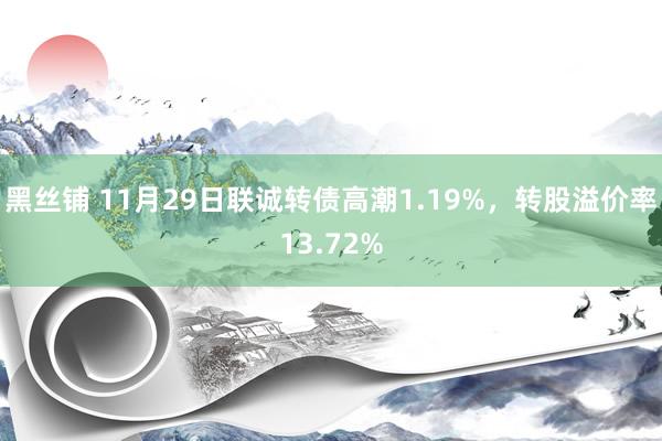 黑丝铺 11月29日联诚转债高潮1.19%，转股溢价率13.72%