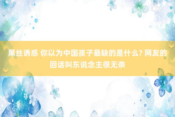 黑丝诱惑 你以为中国孩子最缺的是什么? 网友的回话叫东说念主很无奈