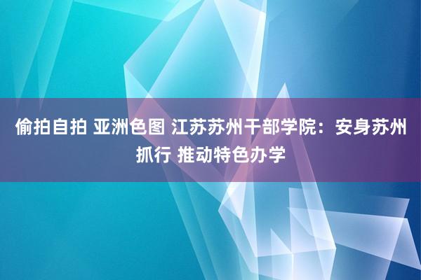 偷拍自拍 亚洲色图 江苏苏州干部学院：安身苏州抓行 推动特色办学