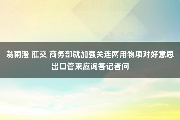 翁雨澄 肛交 商务部就加强关连两用物项对好意思出口管束应询答记者问