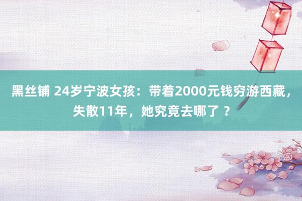 黑丝铺 24岁宁波女孩：带着2000元钱穷游西藏，失散11年，她究竟去哪了 ？