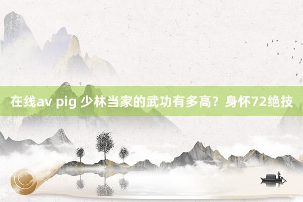 在线av pig 少林当家的武功有多高？身怀72绝技