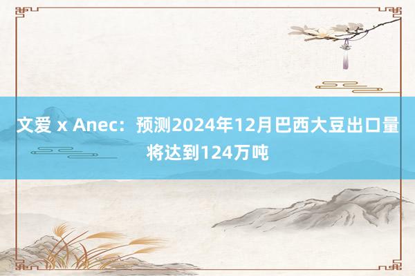 文爱 x Anec：预测2024年12月巴西大豆出口量将达到124万吨