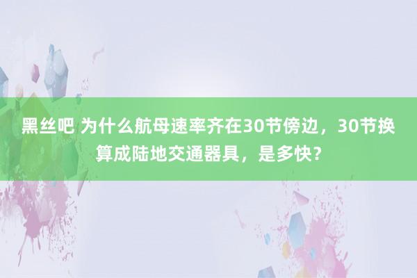 黑丝吧 为什么航母速率齐在30节傍边，30节换算成陆地交通器具，是多快？