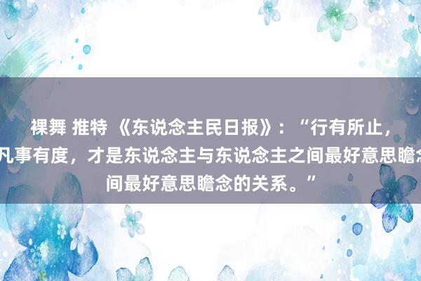 裸舞 推特 《东说念主民日报》：“行有所止，言有所界，凡事有度，才是东说念主与东说念主之间最好意思瞻念的关系。”