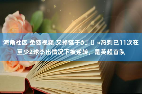 海角社区 免费视频 又掉链子😫热刺已11次在至少2球杰出情况下被逆转，是英超首队