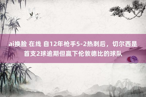 ai换脸 在线 自12年枪手5-2热刺后，切尔西是首支2球逾期但赢下伦敦德比的球队