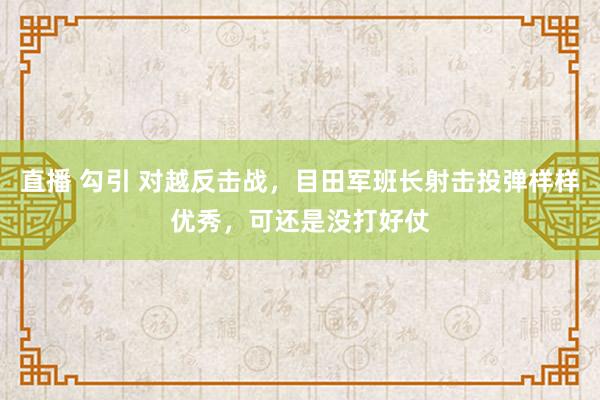 直播 勾引 对越反击战，目田军班长射击投弹样样优秀，可还是没打好仗