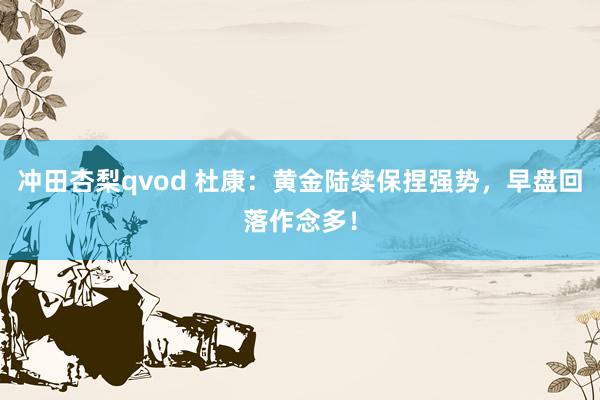 冲田杏梨qvod 杜康：黄金陆续保捏强势，早盘回落作念多！