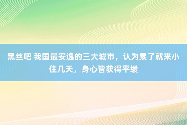 黑丝吧 我国最安逸的三大城市，认为累了就来小住几天，身心皆获得平缓