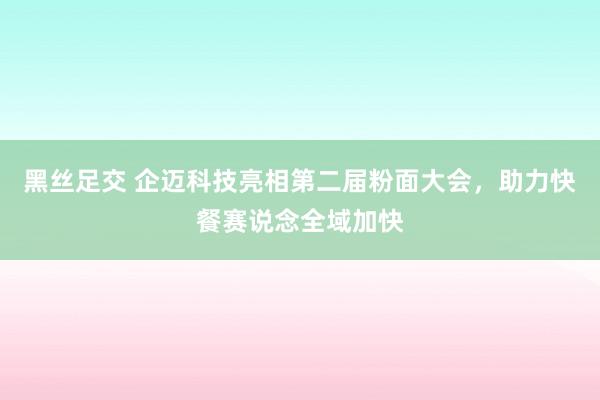 黑丝足交 企迈科技亮相第二届粉面大会，助力快餐赛说念全域加快