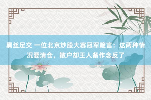 黑丝足交 一位北京炒股大赛冠军箴言：这两种情况要清仓，散户却王人备作念反了