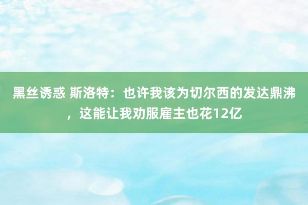 黑丝诱惑 斯洛特：也许我该为切尔西的发达鼎沸，这能让我劝服雇主也花12亿