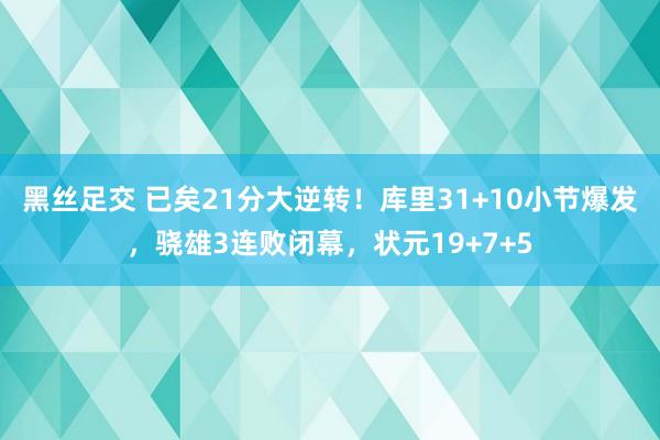 黑丝足交 已矣21分大逆转！库里31+10小节爆发，骁雄3连败闭幕，状元19+7+5