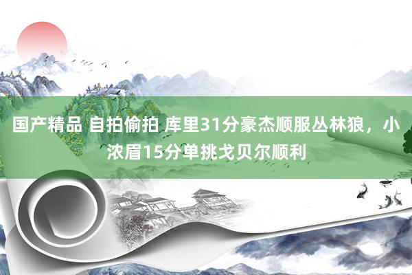 国产精品 自拍偷拍 库里31分豪杰顺服丛林狼，小浓眉15分单挑戈贝尔顺利