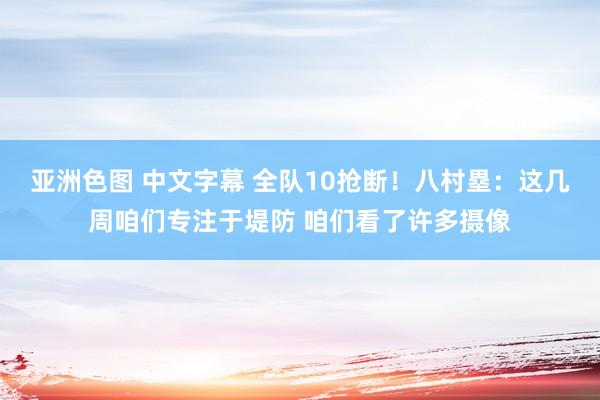 亚洲色图 中文字幕 全队10抢断！八村塁：这几周咱们专注于堤防 咱们看了许多摄像