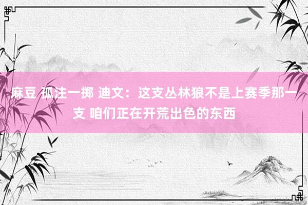 麻豆 孤注一掷 迪文：这支丛林狼不是上赛季那一支 咱们正在开荒出色的东西