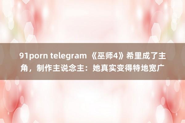 91porn telegram 《巫师4》希里成了主角，制作主说念主：她真实变得特地宽广