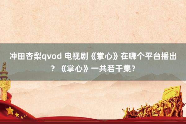 冲田杏梨qvod 电视剧《掌心》在哪个平台播出？《掌心》一共若干集？