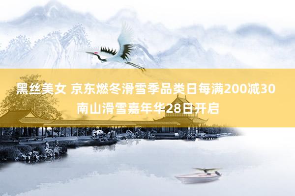 黑丝美女 京东燃冬滑雪季品类日每满200减30 南山滑雪嘉年华28日开启