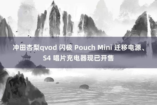 冲田杏梨qvod 闪极 Pouch Mini 迁移电源、S4 唱片充电器现已开售