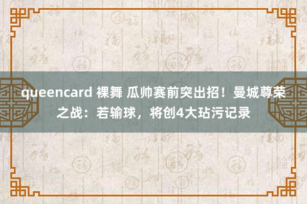 queencard 裸舞 瓜帅赛前突出招！曼城尊荣之战：若输球，将创4大玷污记录