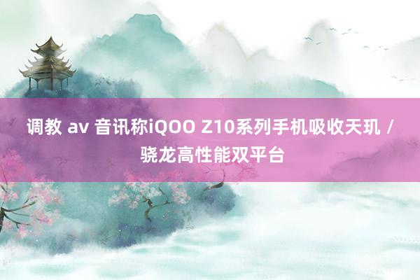 调教 av 音讯称iQOO Z10系列手机吸收天玑 / 骁龙高性能双平台