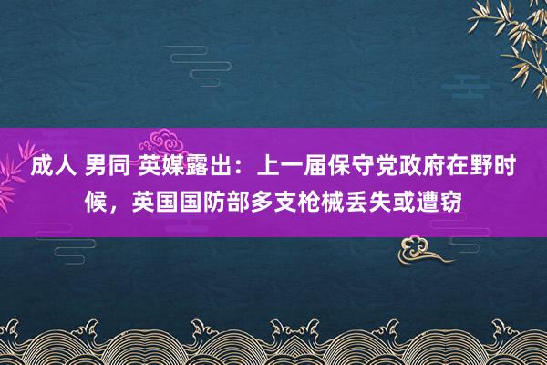 成人 男同 英媒露出：上一届保守党政府在野时候，英国国防部多支枪械丢失或遭窃