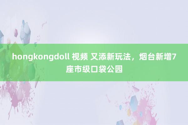 hongkongdoll 视频 又添新玩法，烟台新增7座市级口袋公园