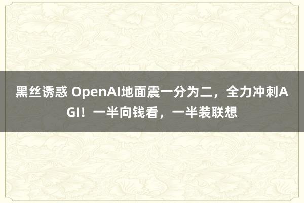 黑丝诱惑 OpenAI地面震一分为二，全力冲刺AGI！一半向钱看，一半装联想