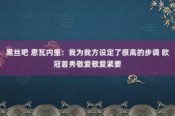 黑丝吧 恩瓦内里：我为我方设定了很高的步调 欧冠首秀敬爱敬爱紧要