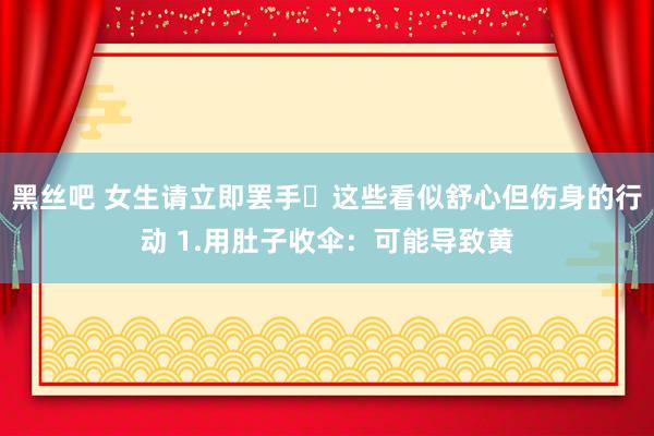 黑丝吧 女生请立即罢手❌这些看似舒心但伤身的行动 1.用肚子收伞：可能导致黄