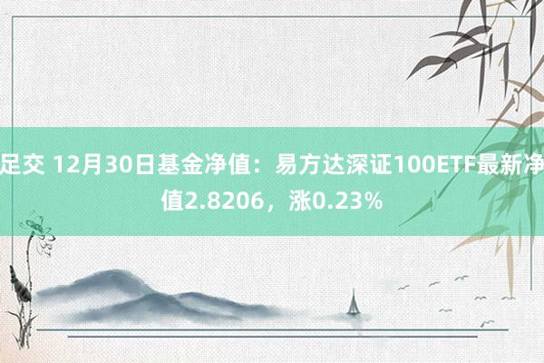 足交 12月30日基金净值：易方达深证100ETF最新净值2.8206，涨0.23%