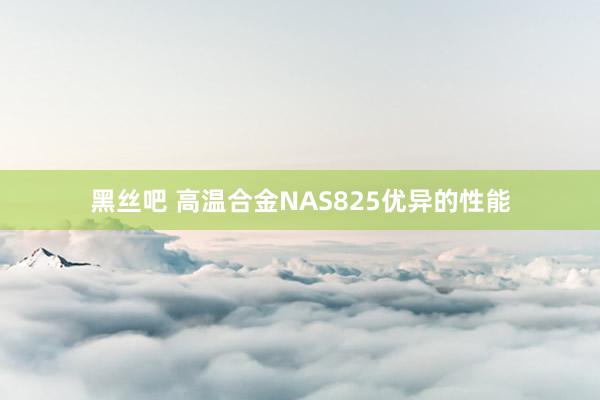 黑丝吧 高温合金NAS825优异的性能