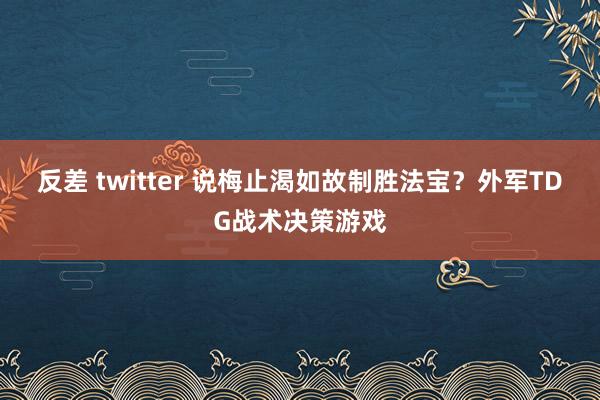 反差 twitter 说梅止渴如故制胜法宝？外军TDG战术决策游戏