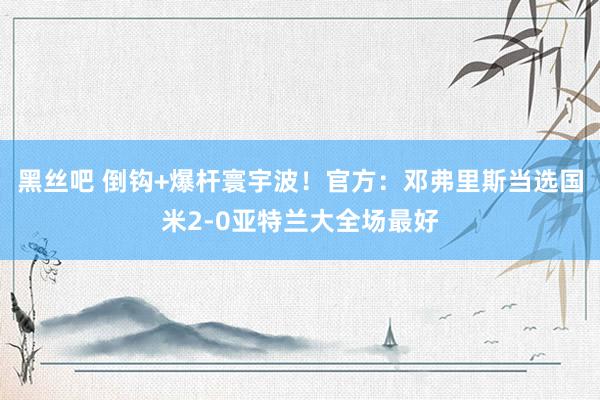 黑丝吧 倒钩+爆杆寰宇波！官方：邓弗里斯当选国米2-0亚特兰大全场最好