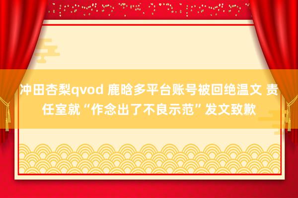 冲田杏梨qvod 鹿晗多平台账号被回绝温文 责任室就“作念出了不良示范”发文致歉