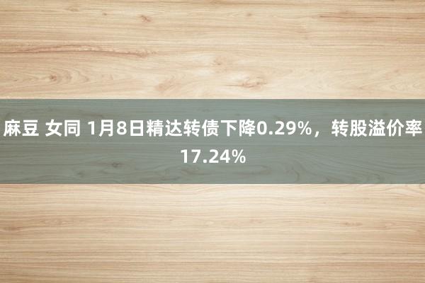 麻豆 女同 1月8日精达转债下降0.29%，转股溢价率17.24%