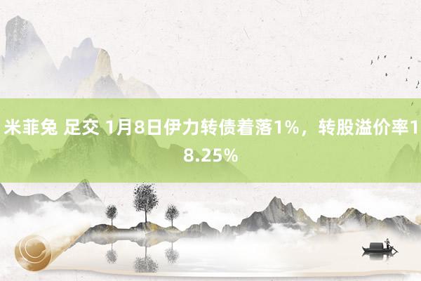 米菲兔 足交 1月8日伊力转债着落1%，转股溢价率18.25%