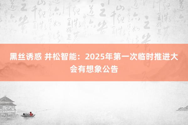 黑丝诱惑 井松智能：2025年第一次临时推进大会有想象公告